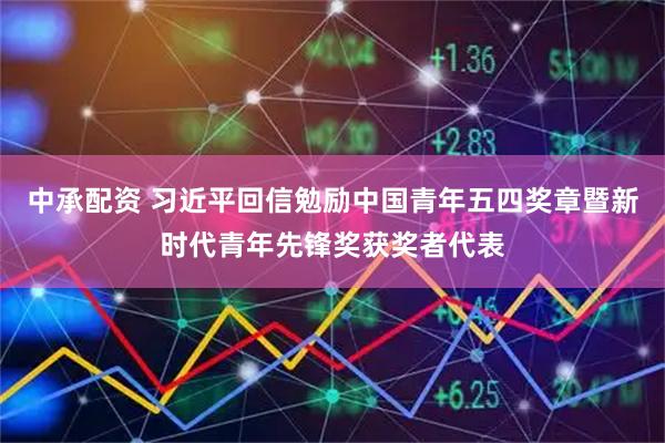 中承配资 习近平回信勉励中国青年五四奖章暨新时代青年先锋奖获奖者代表