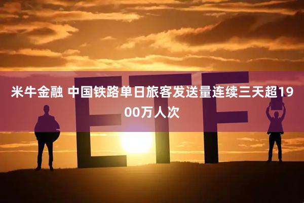 米牛金融 中国铁路单日旅客发送量连续三天超1900万人次