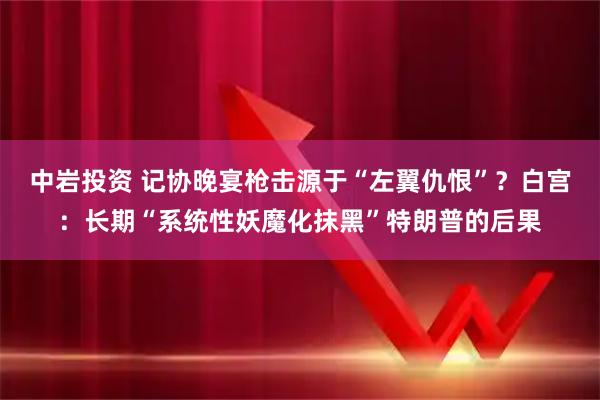 中岩投资 记协晚宴枪击源于“左翼仇恨”？白宫：长期“系统性妖魔化抹黑”特朗普的后果