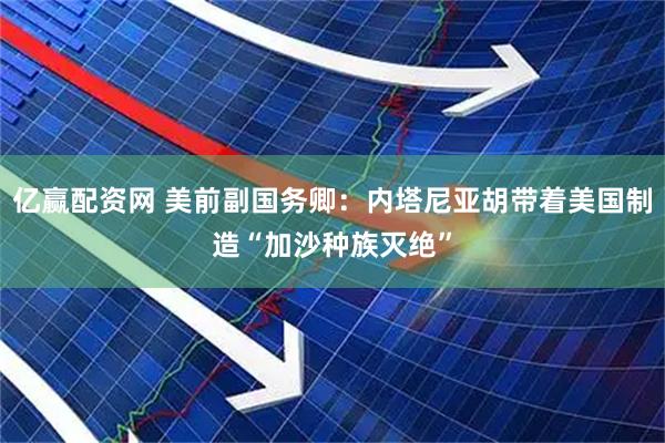 亿赢配资网 美前副国务卿：内塔尼亚胡带着美国制造“加沙种族灭绝”
